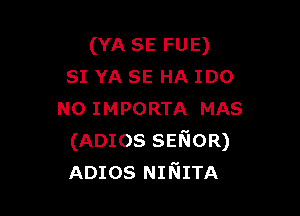 (YA SE FUE)
SI YA SE HA IDO

N0 IMPORTA MAS
(ADIOS SENOR)
ADIOS NINITA