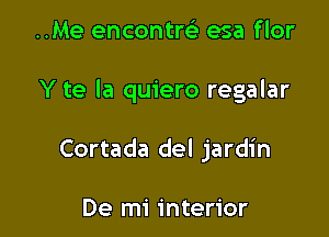 ..Me encontrei esa f lor

Y te la quiero regalar

Cortada del jardin

De mi interior