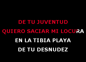 DE TU JUVENTUD
QUIERO SACIAR MI LOCURA
EN LA TIBIA PLAYA
DE TU DESNUDEZ