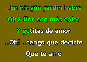 ..En ningIJn jardin habra
Otra flor con mas color
Y gotitas de amor
..0h! ..tengo que decirte

Que te amo