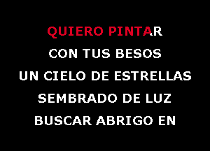 QUIERO PINTAR
CON TUS BESOS
UN CIELO DE ESTRELLAS
SEMBRADO DE LUZ
BUSCAR ABRIGO EN