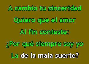 A cambio tu sinceridad
Quiero que el amor

Al fin contestez

gPor qw siempre soy yo

La de la mala suerte? l