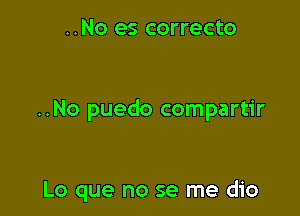 ..No es correcto

..No puedo compartir

Lo que no se me dio