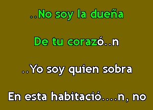 ..No soy la dueria

De tu coraz6..n
..Yo soy quien sobra

En esta habitaci6....n, no