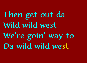 Then get out da
Wild wild west

We're goin' way to
Da wild wild west
