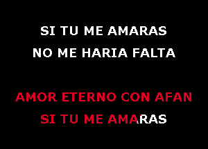 SI TU ME AMARAS
N0 ME HARIA FALTA

AMOR ETERNO CON AFAN
SI TU ME AMARAS