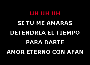 UH UH UH
SI TU ME AMARAS
DETENDRIA EL TIEMPO
PARA DARTE
AMOR ETERNO CON AFAN