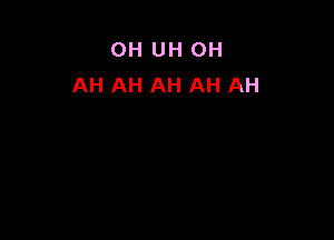 OH UH OH
AH AH AH AH AH