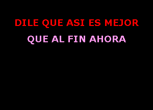 DILE QUE ASI ES MEJOR
QUE AL FIN AHORA