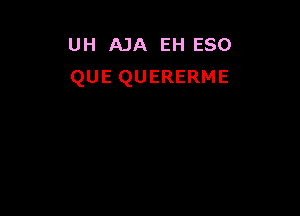 UH AJA EH eso
QUE QUERERME