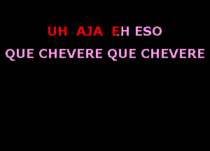 UH AJA EH eso
QUE CHEVERE QUE CHEVERE