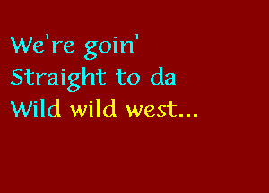 We're goin'
Straight to da

Wild wild west...