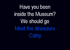 Have you been
inside the Museum?
We should go