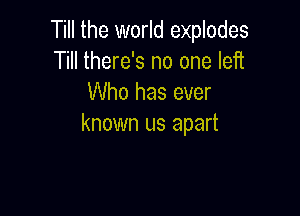 Till the world explodes
Till there's no one left
Who has ever

known us apart