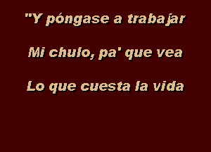 Y p(mgase a trabajar

Mi chum, pa' que vea

Lo que cuesta fa vida