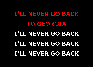 I'LL NEVER GO BACK
TO GEORGIA
I'LL NEVER GO BACK
I'LL NEVER GO BACK
I'LL NEVER GO BACK