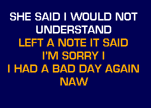 SHE SAID I WOULD NOT
UNDERSTAND
LEFT A NOTE IT SAID
I'M SORRY I
I HAD A BAD DAY AGAIN
NAW