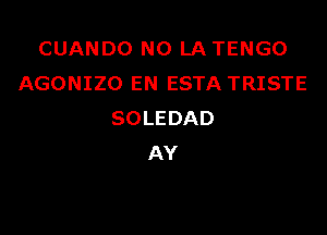 CUANDO NO LA TENGO
AGONIZO EN ESTA TRISTE

SOLEDAD
AY