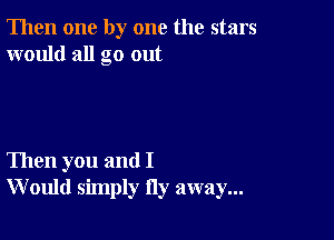 Then one by one the stars
would all go out

Then you and I
W ould simply Hy away...