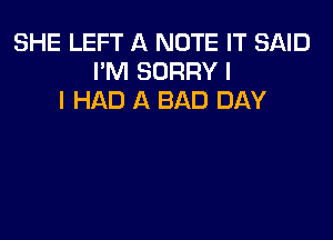 SHE LEFT A NOTE IT SAID
I'M SORRY I
I HAD A BAD DAY