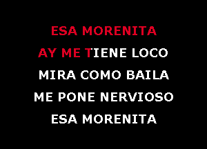 ESA MORENITA
AY ME TIENE LOCO
MIRA COMO BAILA
ME PONE NERVIOSO

ESA MORENITA l