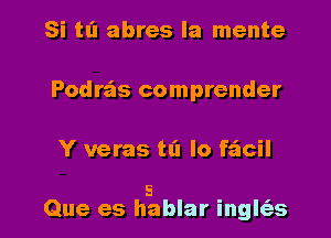 Si tl'l abres la mente
Podras comprender

Y veras til lo facil

5
Que es hablar inglfgs l