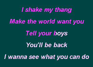 Ishake my thang
Make the world want you
Tell your boys
You'll be back

I wanna see what you can do