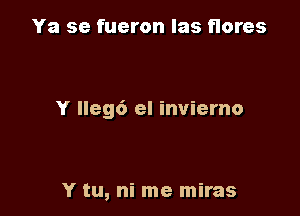 Ya se fueron Ias flares

Y Ileg6 el inviemo

Y tu, ni me miras