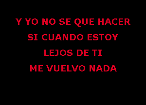 Y Y0 NO SE QUE HACER
SI CUANDO ESTOY

LEJOS DE TI
ME VUELVO NADA