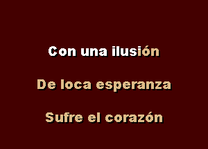 Con una ilusi6n

De loca esperanza

Sufre el corazdn