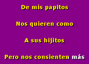 De m is pa pitos

Nos quieren come

A sus hIJItOS

Pero nos consienten mais