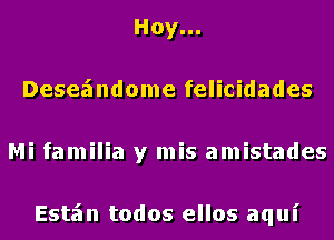 Hoy...
Desez'mdome felicidades
Mi familia y mis amistades

Esta'm todos ellos aqui