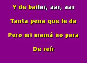 Y de bailar, aar, aar

Tanta pena que le da

Pero mi mama no para

De rel'r