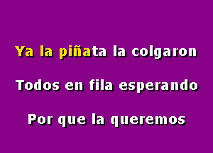 Ya Ia pil'iata la colgaron

Todos en fila esperando

Por que la queremos