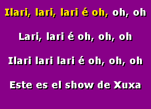 Ilari, lari, lari (3 oh, oh, oh
Lari, lari (3 oh, oh, oh
Ilari lari lari (3 oh, oh, oh

Este es el show de Xuxa