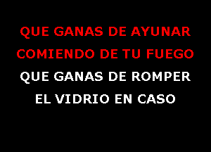 QUE GANAS DE AYU NAR

COMIENDO DE TU FUEGO

QUE GANAS DE ROMPER
EL VIDRIO EN CASO