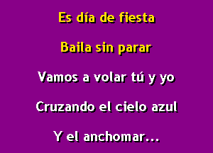 Es dia de fiesta

Baila sin parar

Vamos a volar tli y yo

Cruzando el cielo azul

Y el anchomar...