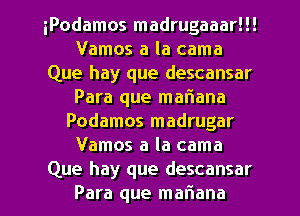 iPodamos madrugaaar!!!
Vamos a la cama
Que hay que descansar
Para que mariana
Podamos madrugar
Vamos a la cama

Que hay que descansar
Para que mariana l