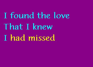 I found the love
That I knew

I had missed