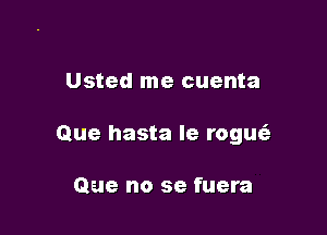 Usted me cuenta

Que hasta le rogu

Que no se fuera