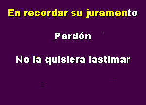 En recordar su juramento

Perd6n

No la quisiera lastimar
