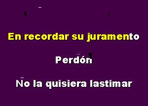 En recordar su juramento

Perdc'm

No Ia quisiera Iastimar