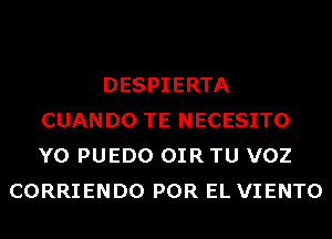 DESPIERTA
CUANDO TE NECESITO
Y0 PUEDO OIR TU VOZ

CORRIENDO POR EL VIENTO