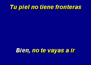 Tu pie! no tiene fronteras

Bien, no te vayas a ir