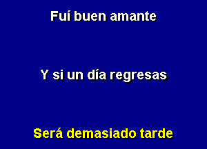 Fui buen amante

Y si un dia regresas

Sera demasiado tarde