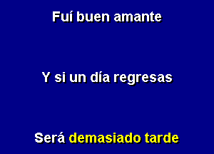 Fui buen amante

Y si un dia regresas

Sera demasiado tarde
