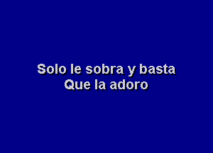 Solo Ie sobra y basta

Que la adoro