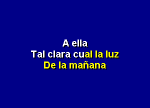 A ella

Tal clara cual la luz
De la mafiana