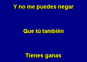 Y no me puedes negar

Que ta tambiien

Tienes ganas