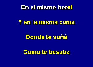 En el mismo hotel

Y en la misma cama

Donde te 90M

Como te besaba